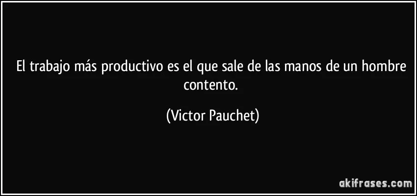 frase-el-trabajo-mas-productivo-es-el-que-sale-de-las-manos-de-un-hombre-contento-victor-pauchet-139036